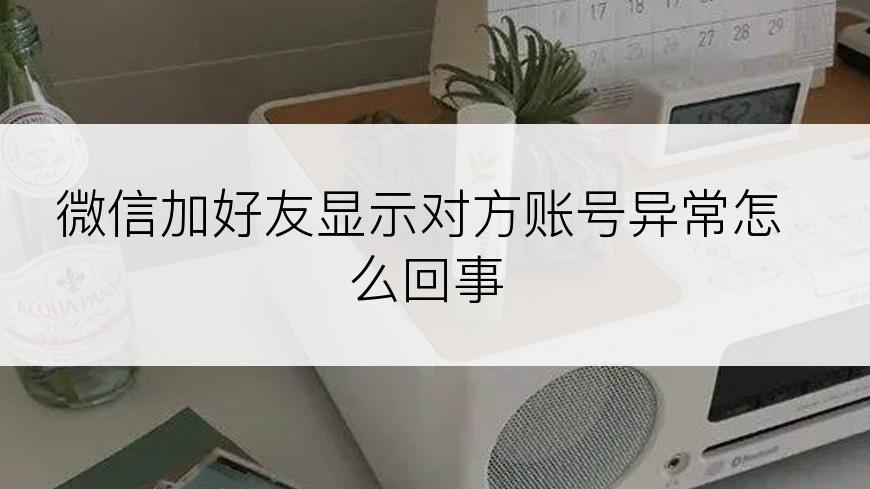 微信加好友显示对方账号异常怎么回事