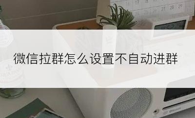 微信拉群怎么设置不自动进群