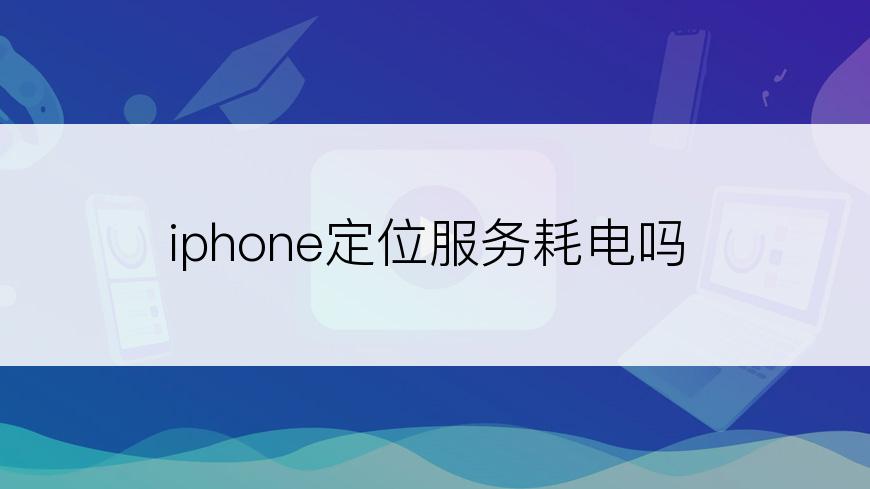 iphone定位服务耗电吗