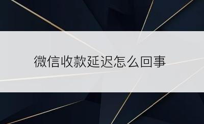 微信收款延迟怎么回事