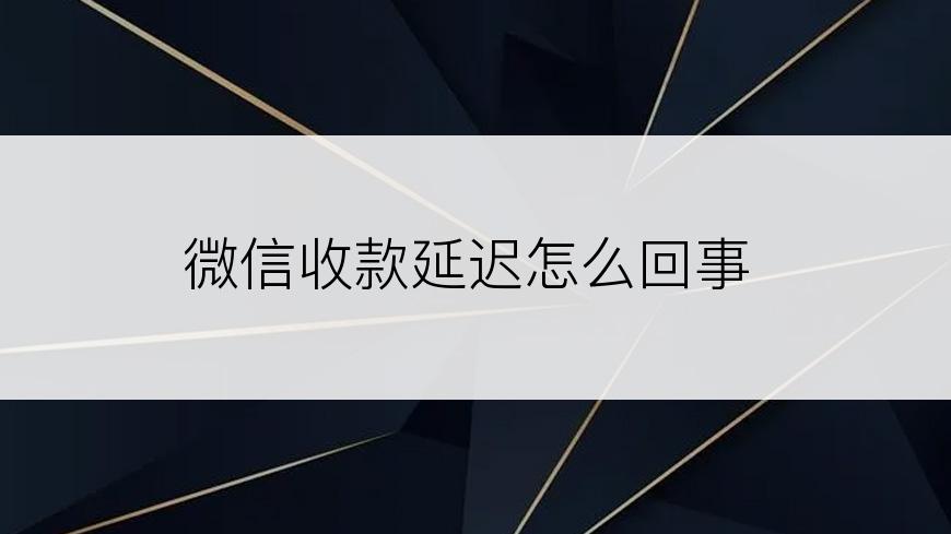 微信收款延迟怎么回事