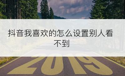 抖音我喜欢的怎么设置别人看不到