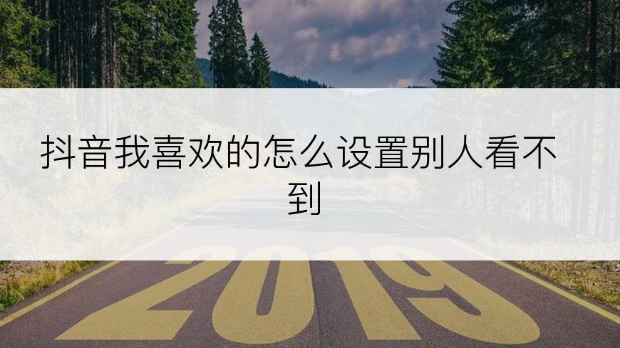 抖音我喜欢的怎么设置别人看不到