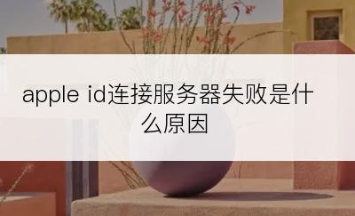 apple id连接服务器失败是什么原因