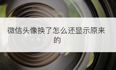 微信头像换了怎么还显示原来的