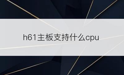 h61主板支持什么cpu