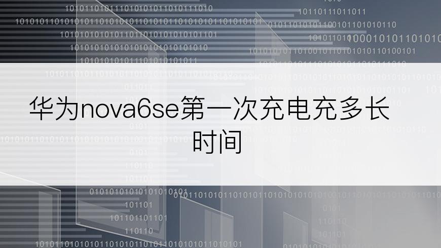 华为nova6se第一次充电充多长时间