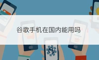 谷歌手机在国内能用吗