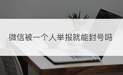 微信被一个人举报就能封号吗