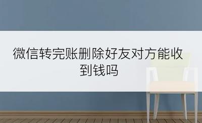 微信转完账删除好友对方能收到钱吗