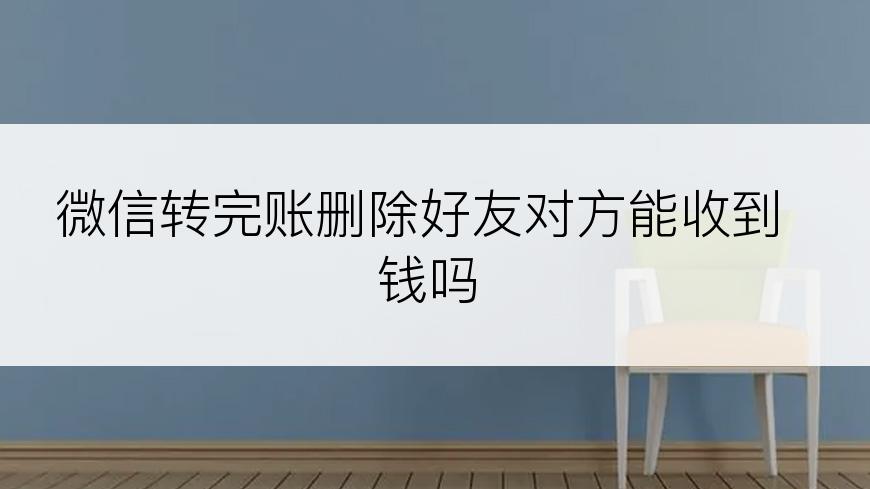 微信转完账删除好友对方能收到钱吗