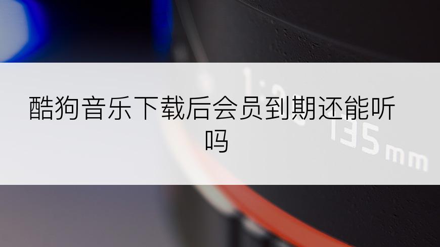 酷狗音乐下载后会员到期还能听吗