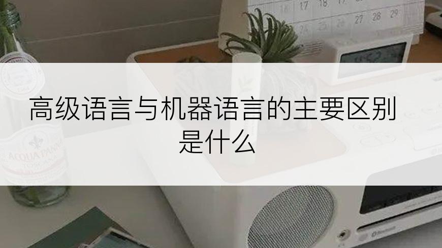 高级语言与机器语言的主要区别是什么