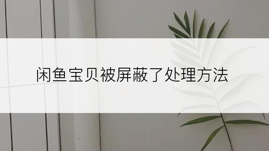 闲鱼宝贝被屏蔽了处理方法