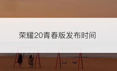 荣耀20青春版发布时间