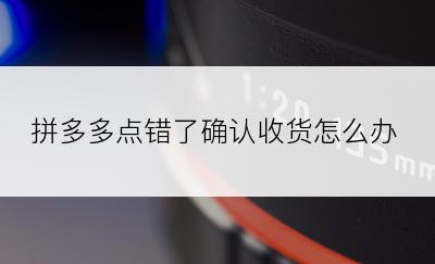 拼多多点错了确认收货怎么办