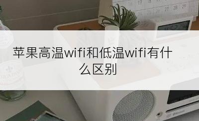 苹果高温wifi和低温wifi有什么区别