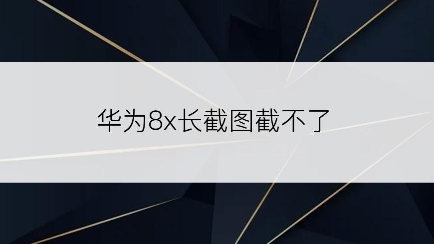 华为8x长截图截不了