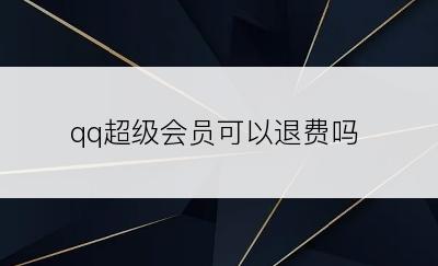 qq超级会员可以退费吗