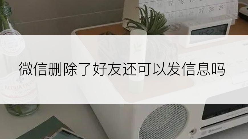 微信删除了好友还可以发信息吗