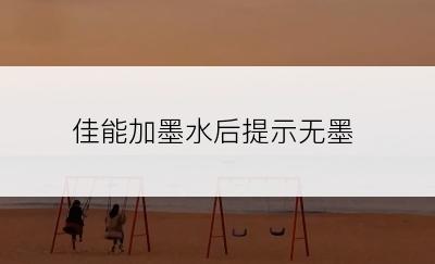 佳能加墨水后提示无墨