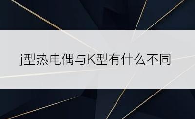 j型热电偶与K型有什么不同