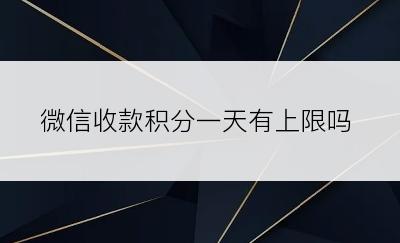 微信收款积分一天有上限吗