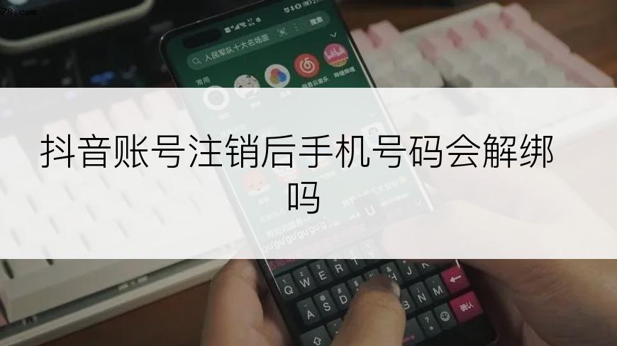 抖音账号注销后手机号码会解绑吗