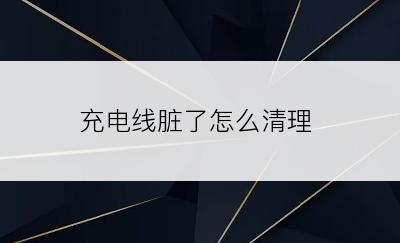 充电线脏了怎么清理