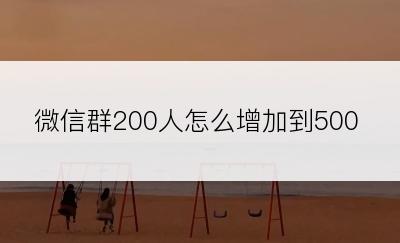 微信群200人怎么增加到500