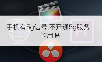 手机有5g信号,不开通5g服务能用吗