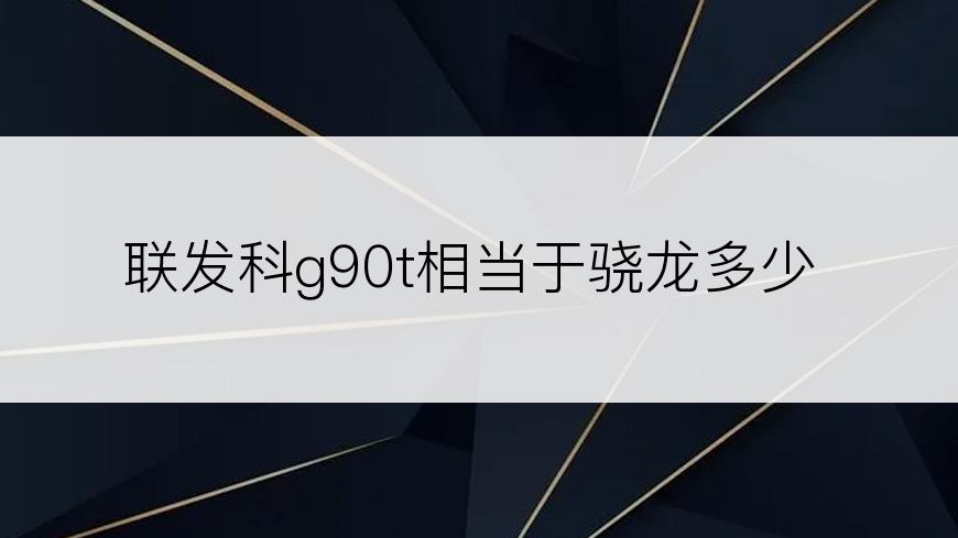 联发科g90t相当于骁龙多少