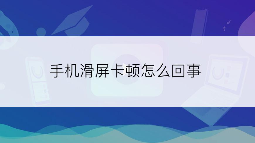 手机滑屏卡顿怎么回事