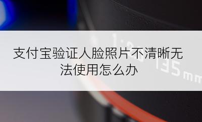 支付宝验证人脸照片不清晰无法使用怎么办