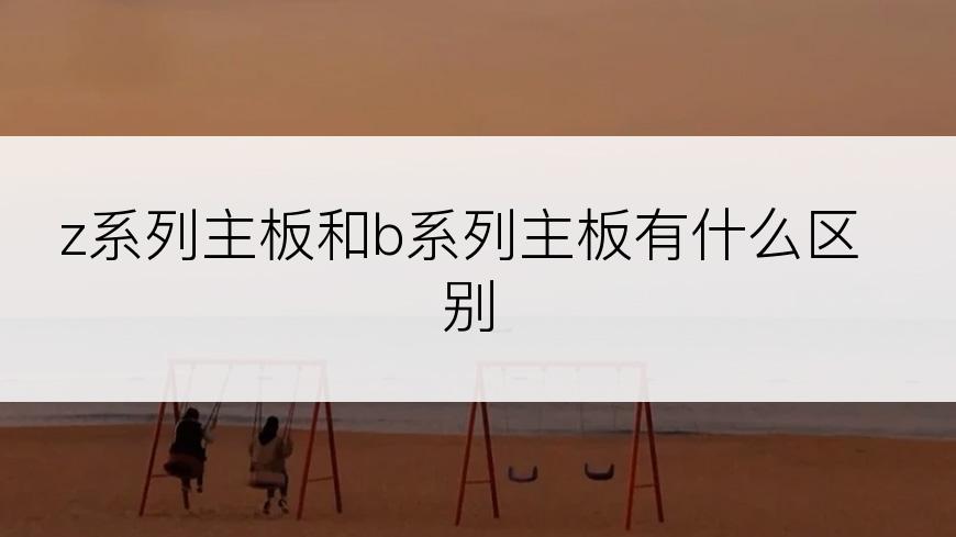 z系列主板和b系列主板有什么区别