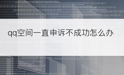 qq空间一直申诉不成功怎么办