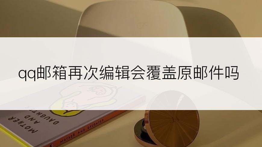 qq邮箱再次编辑会覆盖原邮件吗