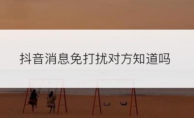 抖音消息免打扰对方知道吗