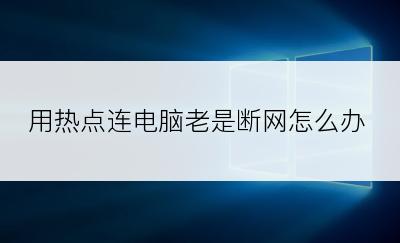 用热点连电脑老是断网怎么办