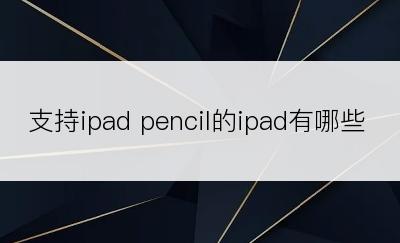 支持ipad pencil的ipad有哪些