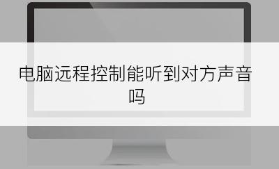 电脑远程控制能听到对方声音吗