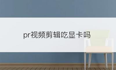 pr视频剪辑吃显卡吗