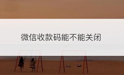 微信收款码能不能关闭