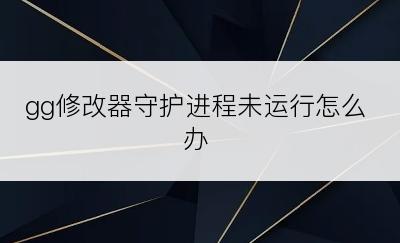 gg修改器守护进程未运行怎么办