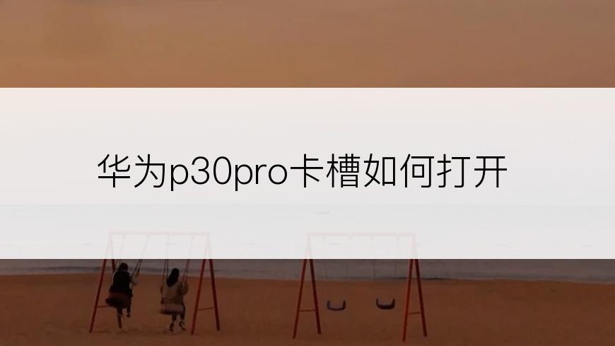 华为p30pro卡槽如何打开