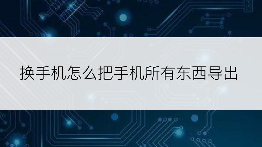 换手机怎么把手机所有东西导出