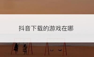 抖音下载的游戏在哪