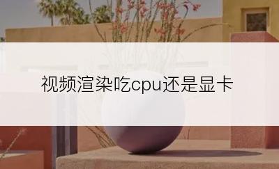 视频渲染吃cpu还是显卡