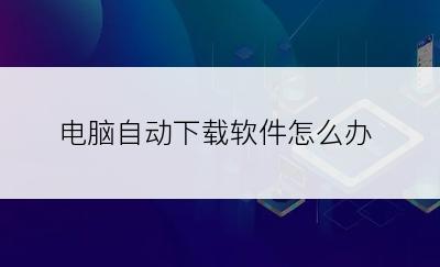 电脑自动下载软件怎么办