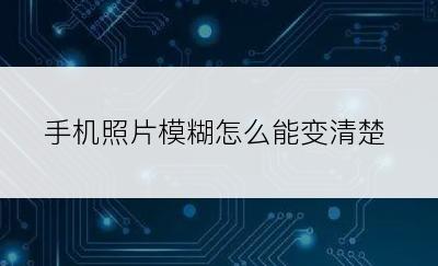 手机照片模糊怎么能变清楚